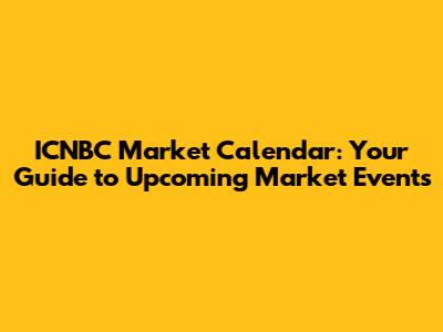 ICNBC Market Calendar: Your Guide to Upcoming Market Events