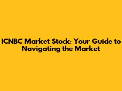 ICNBC Market Stock: Your Guide to Navigating the Market