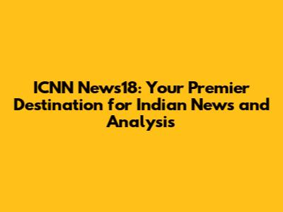 ICNN News18: Your Premier Destination for Indian News and Analysis