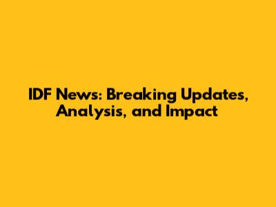 IDF News: Breaking Updates, Analysis, and Impact