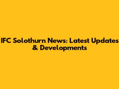 IFC Solothurn News: Latest Updates & Developments