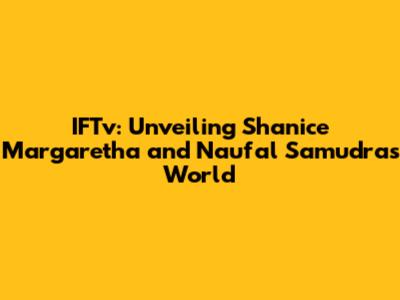 IFTv: Unveiling Shanice Margaretha and Naufal Samudra's World