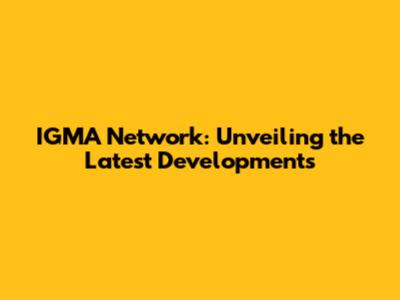 IGMA Network: Unveiling the Latest Developments