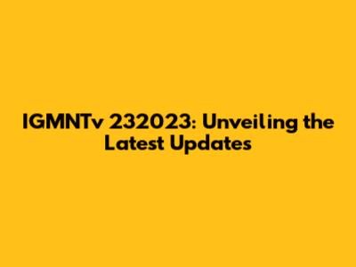 IGMNTv 232023: Unveiling the Latest Updates