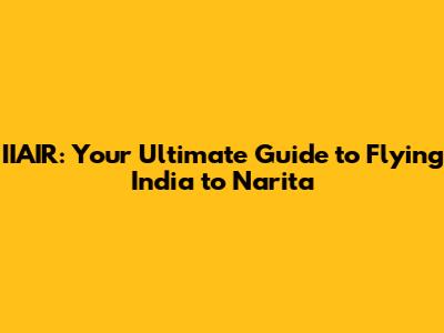 IIAIR: Your Ultimate Guide to Flying India to Narita