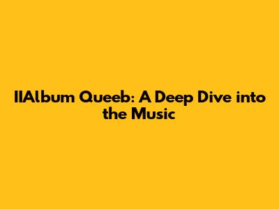 IIAlbum Queeb: A Deep Dive into the Music