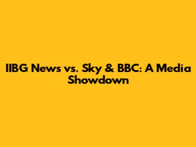 IIBG News vs. Sky & BBC: A Media Showdown