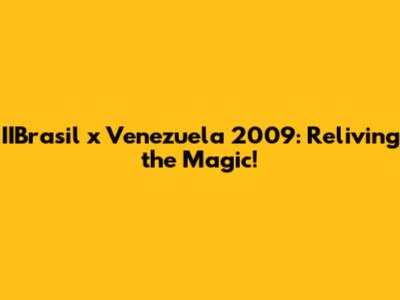 IIBrasil x Venezuela 2009: Reliving the Magic!
