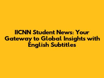 IICNN Student News: Your Gateway to Global Insights with English Subtitles