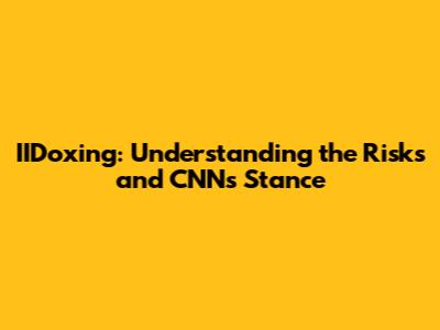 IIDoxing: Understanding the Risks and CNN's Stance