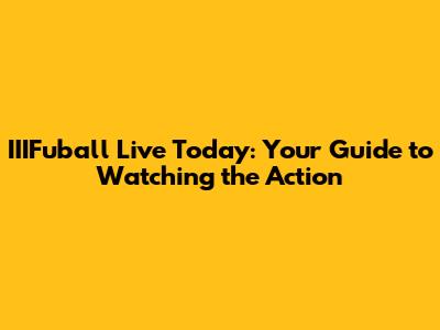 IIIFuball Live Today: Your Guide to Watching the Action