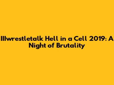 IIIwrestletalk Hell in a Cell 2019: A Night of Brutality