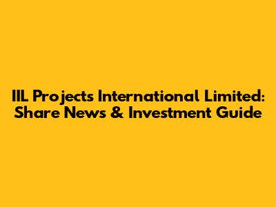 IIL Projects International Limited: Share News & Investment Guide