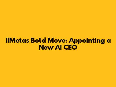 IIMeta's Bold Move: Appointing a New AI CEO