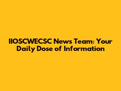 IIOSCWECSC News Team: Your Daily Dose of Information