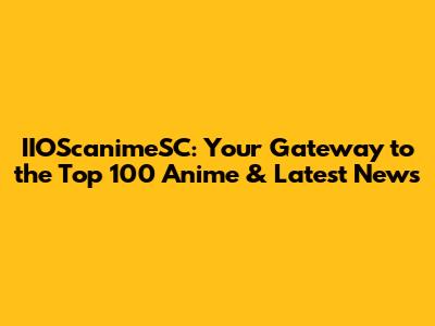 IIOScanimeSC: Your Gateway to the Top 100 Anime & Latest News