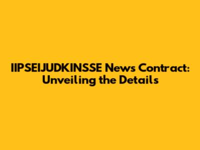 IIPSEIJUDKINSSE News Contract: Unveiling the Details