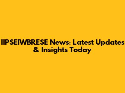 IIPSEIWBRESE News: Latest Updates & Insights Today