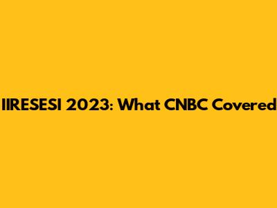 IIRESESI 2023: What CNBC Covered