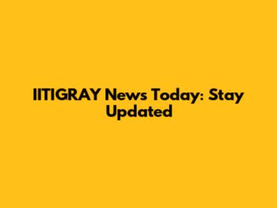 IITIGRAY News Today: Stay Updated