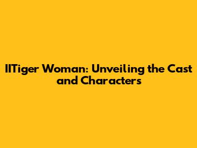 IITiger Woman: Unveiling the Cast and Characters