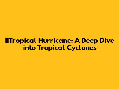 IITropical Hurricane: A Deep Dive into Tropical Cyclones