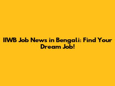 IIWB Job News in Bengali: Find Your Dream Job!