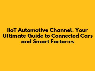 IIoT Automotive Channel: Your Ultimate Guide to Connected Cars and Smart Factories