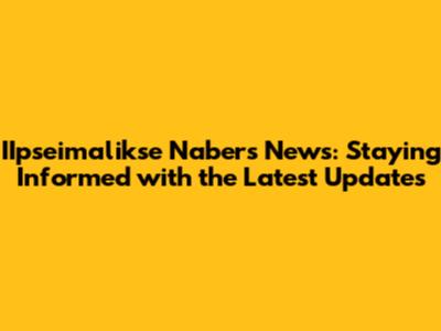 IIpseimalikse Nabers News: Staying Informed with the Latest Updates