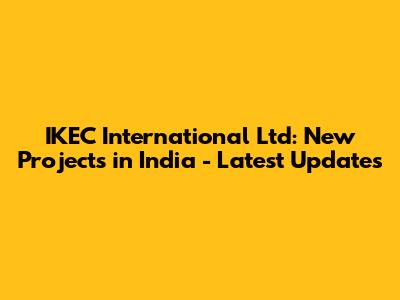 IKEC International Ltd: New Projects in India - Latest Updates