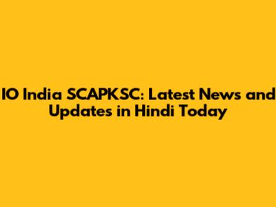 IO India SCAPKSC: Latest News and Updates in Hindi Today