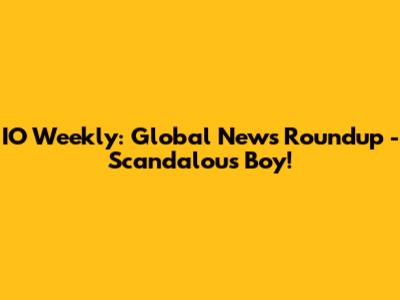 IO Weekly: Global News Roundup - Scandalous Boy!