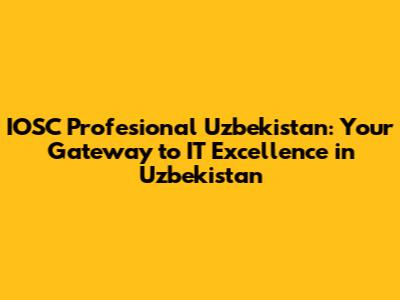 IOSC Profesional Uzbekistan: Your Gateway to IT Excellence in Uzbekistan