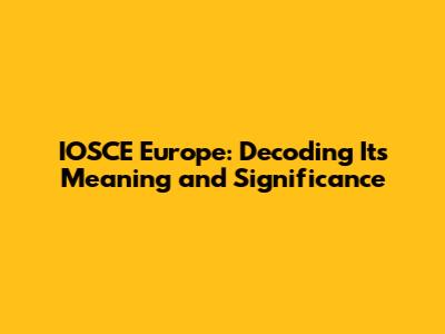 IOSCE Europe: Decoding Its Meaning and Significance