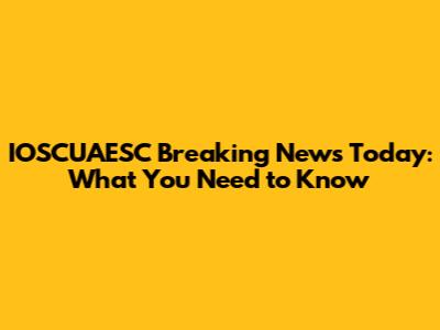 IOSCUAESC Breaking News Today: What You Need to Know