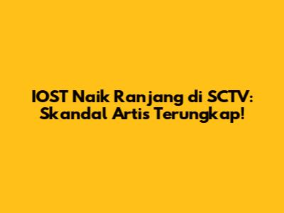 IOST Naik Ranjang di SCTV: Skandal Artis Terungkap!