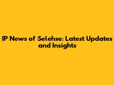 IP News of Selehse: Latest Updates and Insights