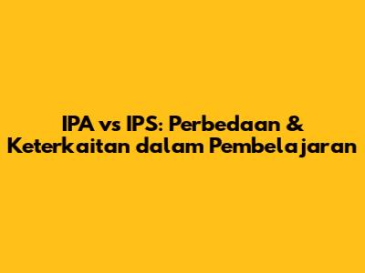 IPA vs IPS: Perbedaan & Keterkaitan dalam Pembelajaran