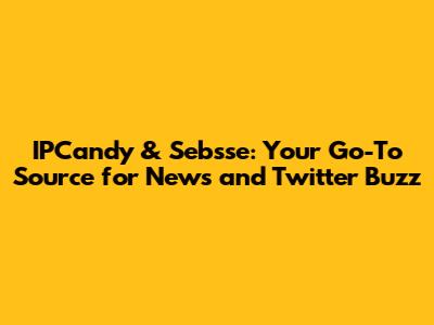 IPCandy & Sebsse: Your Go-To Source for News and Twitter Buzz