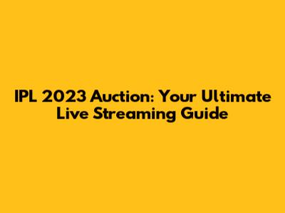 IPL 2023 Auction: Your Ultimate Live Streaming Guide