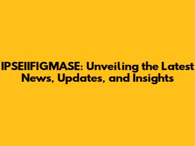 IPSEIIFIGMASE: Unveiling the Latest News, Updates, and Insights