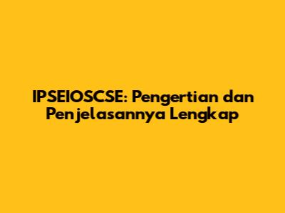 IPSEIOSCSE: Pengertian dan Penjelasannya Lengkap
