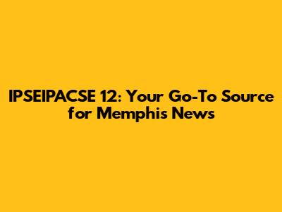IPSEIPACSE 12: Your Go-To Source for Memphis News