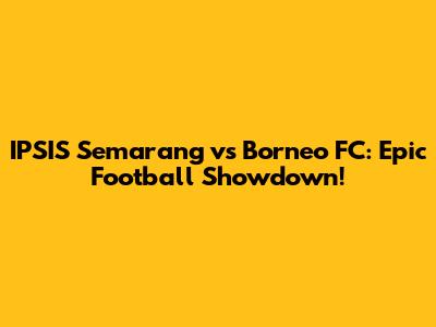 IPSIS Semarang vs Borneo FC: Epic Football Showdown!