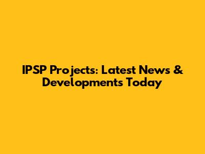 IPSP Projects: Latest News & Developments Today