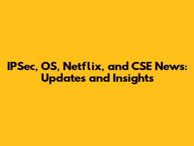 IPSec, OS, Netflix, and CSE News: Updates and Insights
