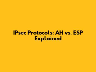 IPsec Protocols: AH vs. ESP Explained