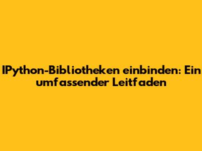 IPython-Bibliotheken einbinden: Ein umfassender Leitfaden