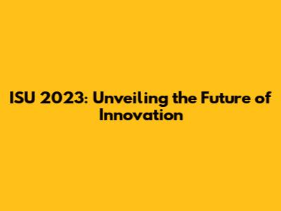 ISU 2023: Unveiling the Future of Innovation