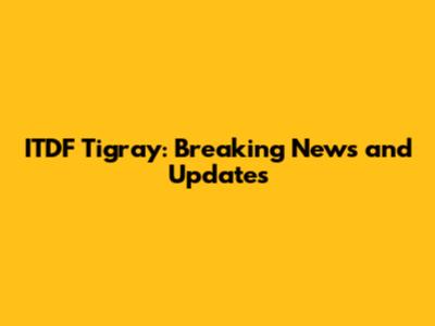 ITDF Tigray: Breaking News and Updates